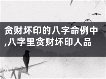 贪财坏印的八字命例中,八字里贪财坏印人品