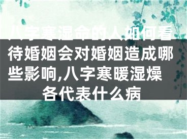 八字寒湿命的人如何看待婚姻会对婚姻造成哪些影响,八字寒暖湿燥各代表什么病