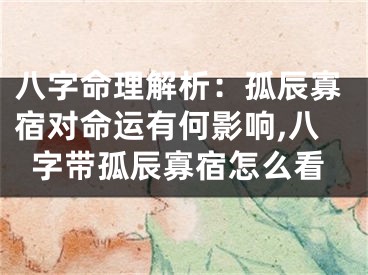 八字命理解析:孤辰寡宿对命运有何影响,八字带孤辰寡宿怎么看