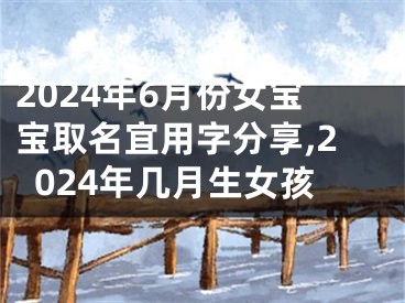 2024年6月份女宝宝取名宜用字分享,2024年几月生女孩