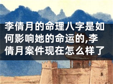 李倩月的命理八字是如何影响她的命运的,李倩月案件现在怎么样了