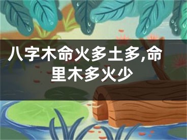 八字木命火多土多,命里木多火少