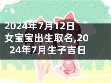 2024年7月12日女宝宝出生取名,2024年7月生子吉日