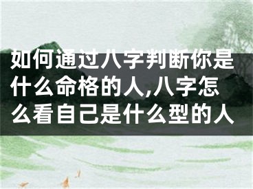 如何通过八字判断你是什么命格的人,八字怎么看自己是什么型的人