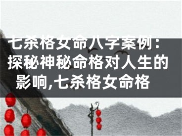 七杀格女命八字案例：探秘神秘命格对人生的影响,七杀格女命格