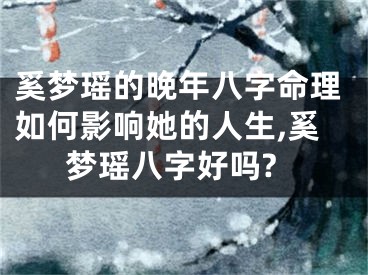 奚梦瑶的晚年八字命理如何影响她的人生,奚梦瑶八字好吗?