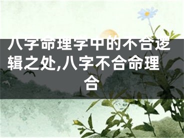 八字命理学中的不合逻辑之处,八字不合命理合