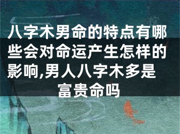 八字木男命的特点有哪些会对命运产生怎样的影响,男人八字木多是富贵命吗