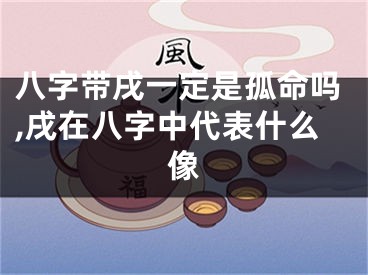 八字带戌一定是孤命吗,戌在八字中代表什么像