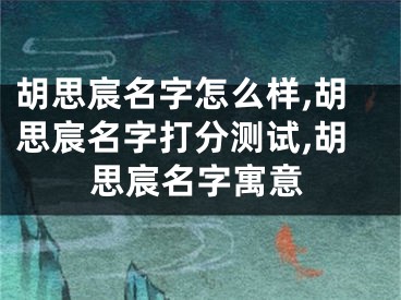 胡思宸名字怎么样,胡思宸名字打分测试,胡思宸名字寓意