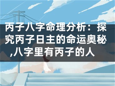 丙子八字命理分析:探究丙子日主的命运奥秘,八字里有丙子的人