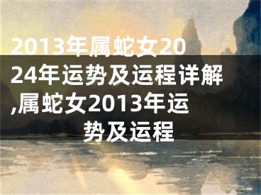 2013年属蛇女2024年运势及运程详解,属蛇女2013年运势及运程