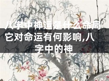 八字中神运是什么命局它对命运有何影响,八字中的神