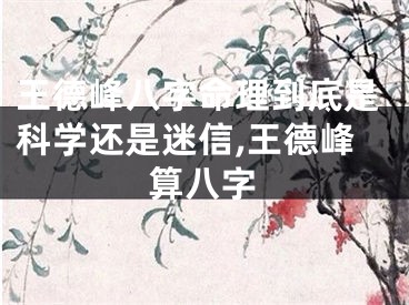 王德峰八字命理到底是科学还是迷信,王德峰算八字