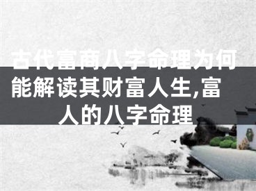 古代富商八字命理为何能解读其财富人生,富人的八字命理