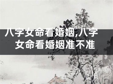 八字女命看婚姻,八字女命看婚姻准不准