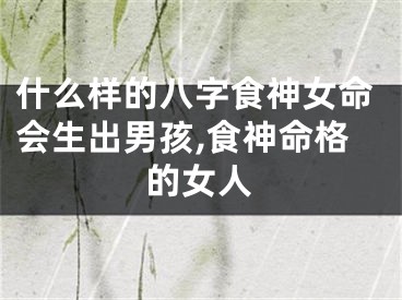 什么样的八字食神女命会生出男孩,食神命格的女人