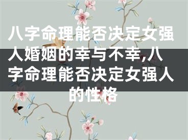 八字命理能否决定女强人婚姻的幸与不幸,八字命理能否决定女强人的性格