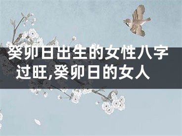 癸卯日出生的女性八字过旺,癸卯日的女人