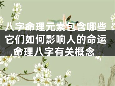 八字命理元素包含哪些它们如何影响人的命运,命理八字有关概念