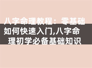 八字命理教程:零基础如何快速入门,八字命理初学必备基础知识