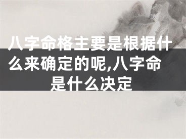 八字命格主要是根据什么来确定的呢,八字命是什么决定