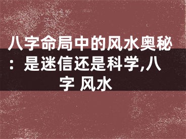 八字命局中的风水奥秘:是迷信还是科学,八字 风水
