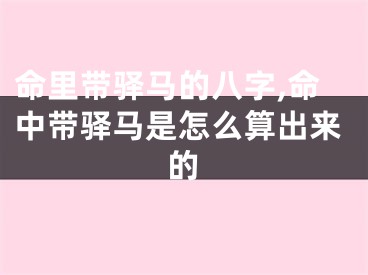 命里带驿马的八字,命中带驿马是怎么算出来的
