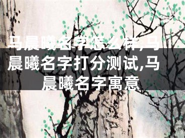 马晨曦名字怎么样,马晨曦名字打分测试,马晨曦名字寓意
