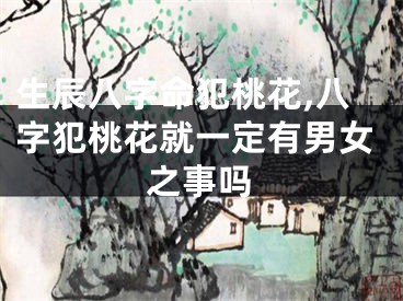 生辰八字命犯桃花,八字犯桃花就一定有男女之事吗