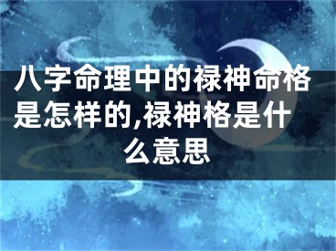 八字命理中的禄神命格是怎样的,禄神格是什么意思