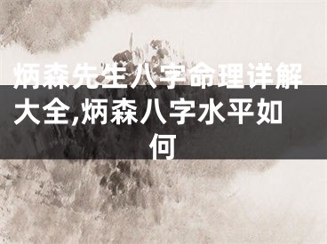 炳森先生八字命理详解大全,炳森八字水平如何