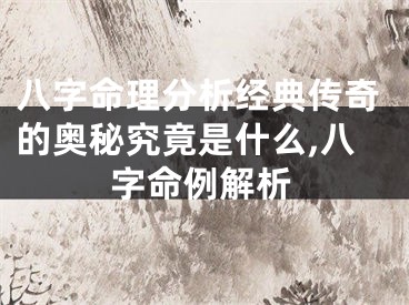 八字命理分析经典传奇的奥秘究竟是什么,八字命例解析