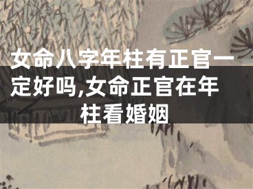 女命八字年柱有正官一定好吗,女命正官在年柱看婚姻