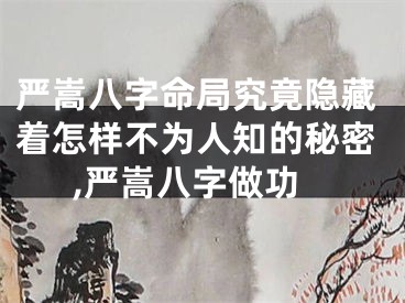 严嵩八字命局究竟隐藏着怎样不为人知的秘密,严嵩八字做功