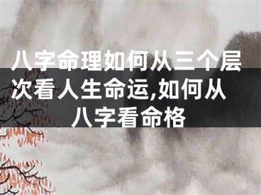 八字命理如何从三个层次看人生命运,如何从八字看命格