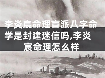 李炎宸命理盲派八字命学是封建迷信吗,李炎宸命理怎么样