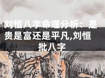 刘恒八字命理分析：是贵是富还是平凡,刘恒批八字