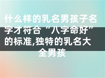 什么样的乳名男孩子名字才符合“八字命好”的标准,独特的乳名大全男孩