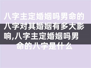 八字主定婚姻吗男命的八字对其婚姻有多大影响,八字主定婚姻吗男命的八字是什么
