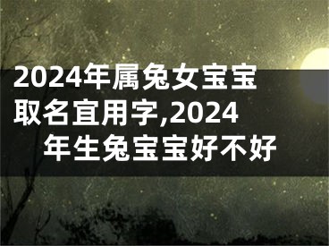 2024年属兔女宝宝取名宜用字,2024年生兔宝宝好不好