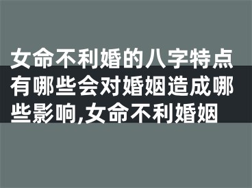 女命不利婚的八字特点有哪些会对婚姻造成哪些影响,女命不利婚姻