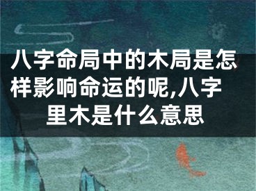 八字命局中的木局是怎样影响命运的呢,八字里木是什么意思