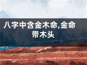 八字中含金木命,金命带木头