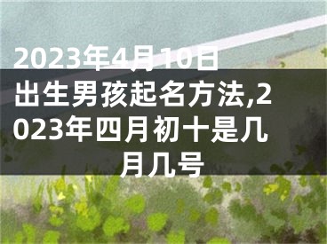 2023年4月10日出生男孩起名方法,2023年四月初十是几月几号