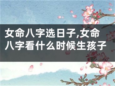女命八字选日子,女命八字看什么时候生孩子