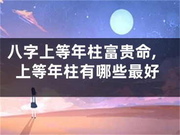 八字上等年柱富贵命,上等年柱有哪些最好