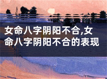 女命八字阴阳不合,女命八字阴阳不合的表现