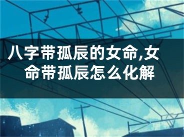 八字带孤辰的女命,女命带孤辰怎么化解