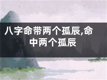 八字命带两个孤辰,命中两个孤辰